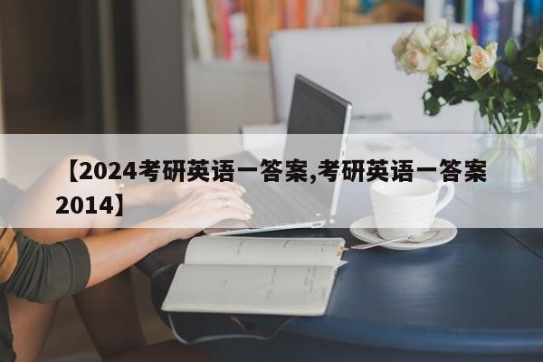【2024考研英语一答案,考研英语一答案2014】