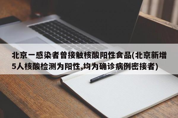 北京一感染者曾接触核酸阳性食品(北京新增5人核酸检测为阳性,均为确诊病例密接者)
