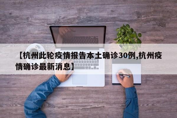 【杭州此轮疫情报告本土确诊30例,杭州疫情确诊最新消息】