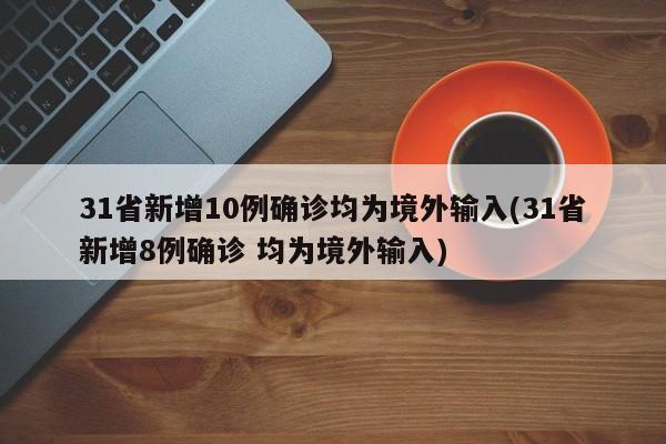 31省新增10例确诊均为境外输入(31省新增8例确诊 均为境外输入)