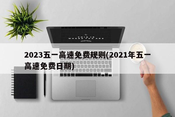 2023五一高速免费规则(2021年五一高速免费日期)