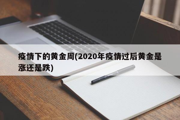 疫情下的黄金周(2020年疫情过后黄金是涨还是跌)