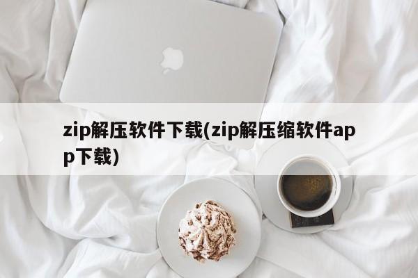 zip解压软件下载(zip解压缩软件app下载)