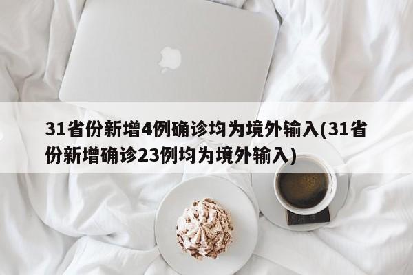 31省份新增4例确诊均为境外输入(31省份新增确诊23例均为境外输入)