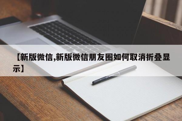 【新版微信,新版微信朋友圈如何取消折叠显示】