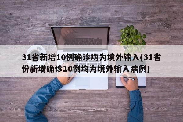 31省新增10例确诊均为境外输入(31省份新增确诊10例均为境外输入病例)