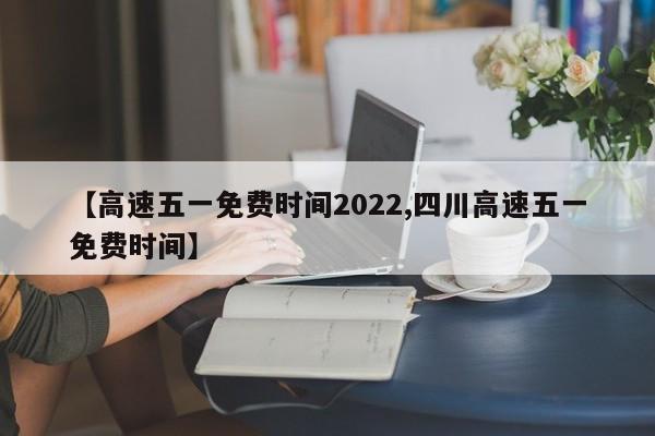 【高速五一免费时间2022,四川高速五一免费时间】