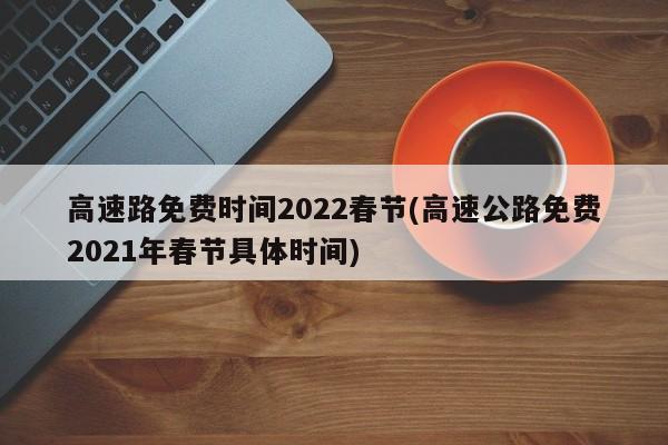 高速路免费时间2022春节(高速公路免费2021年春节具体时间)