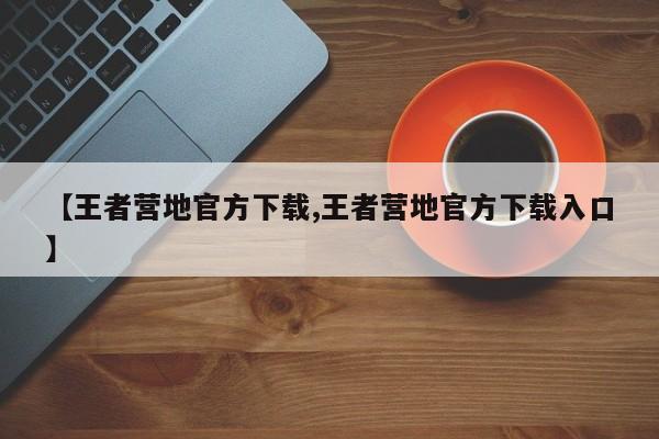 【王者营地官方下载,王者营地官方下载入口】