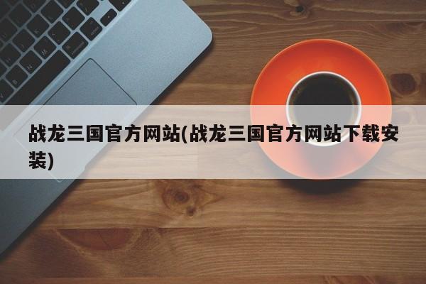 战龙三国官方网站(战龙三国官方网站下载安装)