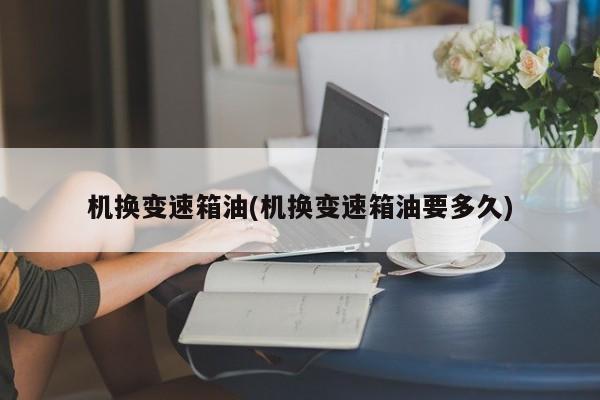机换变速箱油(机换变速箱油要多久)