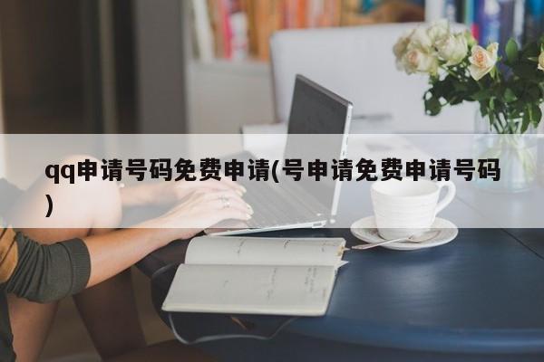 qq申请号码免费申请(号申请免费申请号码)