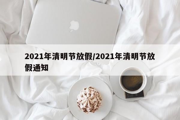 2021年清明节放假/2021年清明节放假通知