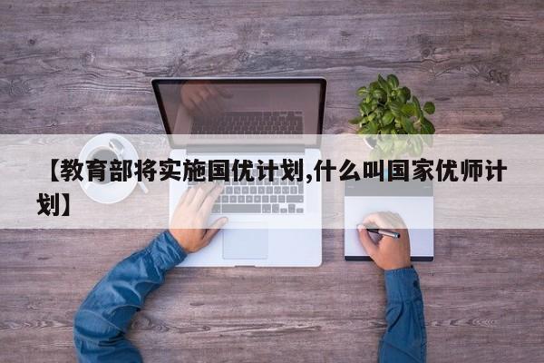 【教育部将实施国优计划,什么叫国家优师计划】
