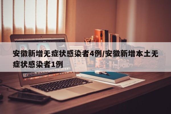 安徽新增无症状感染者4例/安徽新增本土无症状感染者1例