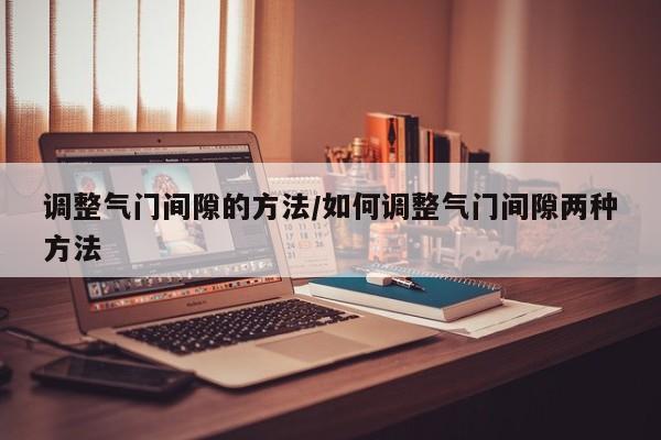 调整气门间隙的方法/如何调整气门间隙两种方法