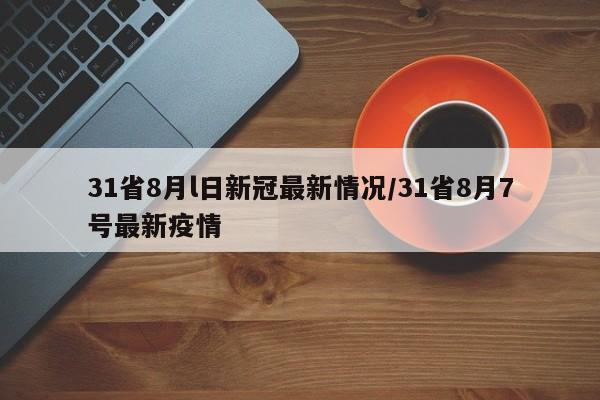 31省8月l日新冠最新情况/31省8月7号最新疫情