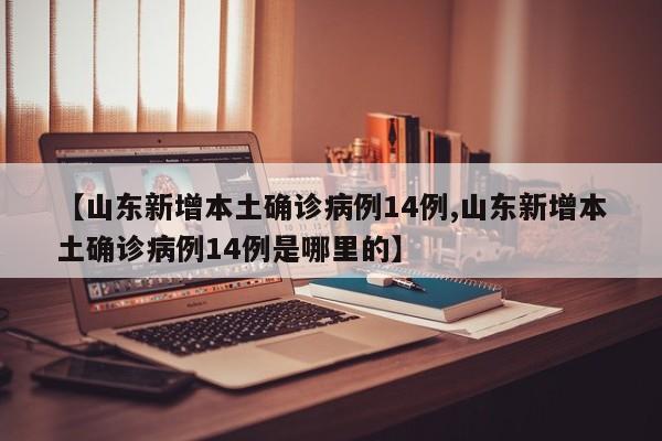 【山东新增本土确诊病例14例,山东新增本土确诊病例14例是哪里的】