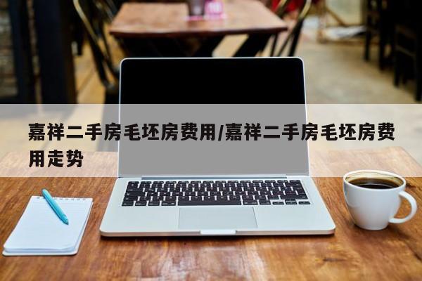 嘉祥二手房毛坯房费用/嘉祥二手房毛坯房费用走势
