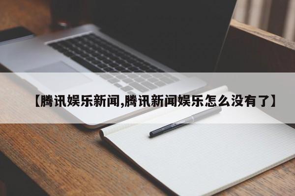 【腾讯娱乐新闻,腾讯新闻娱乐怎么没有了】