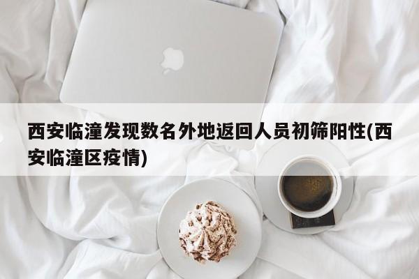西安临潼发现数名外地返回人员初筛阳性(西安临潼区疫情)