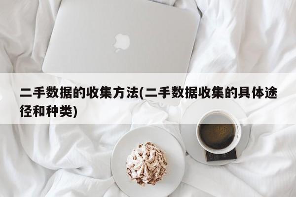 二手数据的收集方法(二手数据收集的具体途径和种类)