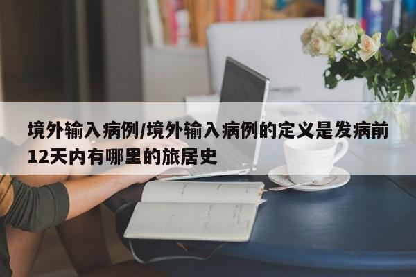 境外输入病例/境外输入病例的定义是发病前12天内有哪里的旅居史