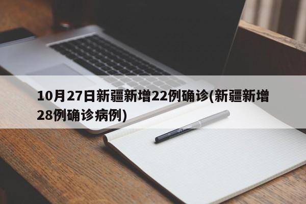 10月27日新疆新增22例确诊(新疆新增28例确诊病例)