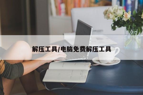 解压工具/电脑免费解压工具