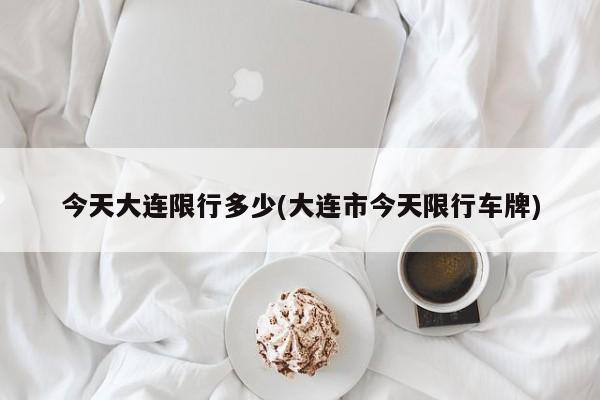 今天大连限行多少(大连市今天限行车牌)