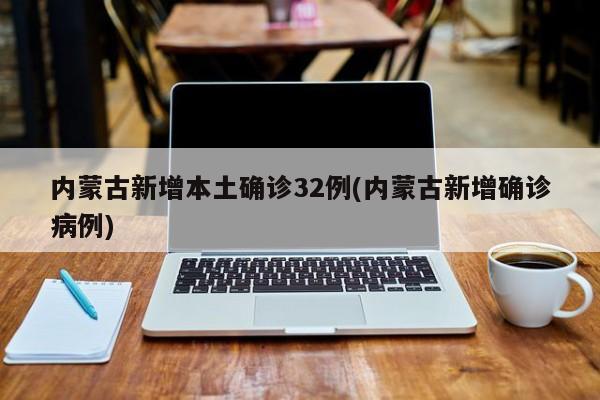内蒙古新增本土确诊32例(内蒙古新增确诊病例)