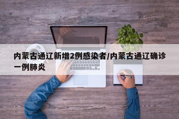 内蒙古通辽新增2例感染者/内蒙古通辽确诊一例肺炎