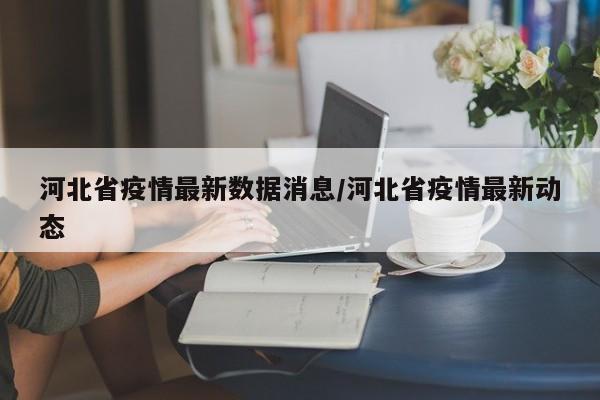 河北省疫情最新数据消息/河北省疫情最新动态