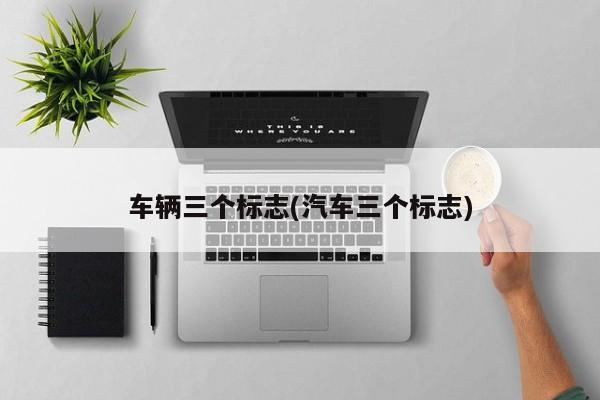 车辆三个标志(汽车三个标志)
