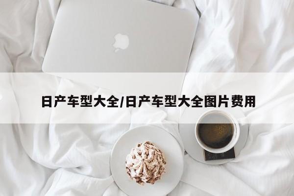 日产车型大全/日产车型大全图片费用