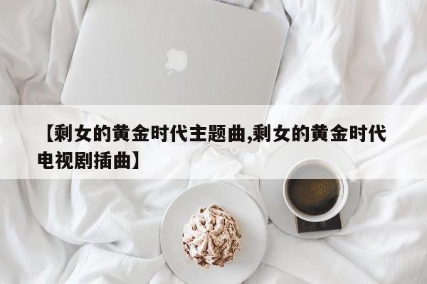 【剩女的黄金时代主题曲,剩女的黄金时代 电视剧插曲】