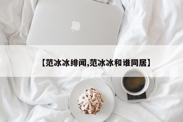 【范冰冰绯闻,范冰冰和谁同居】