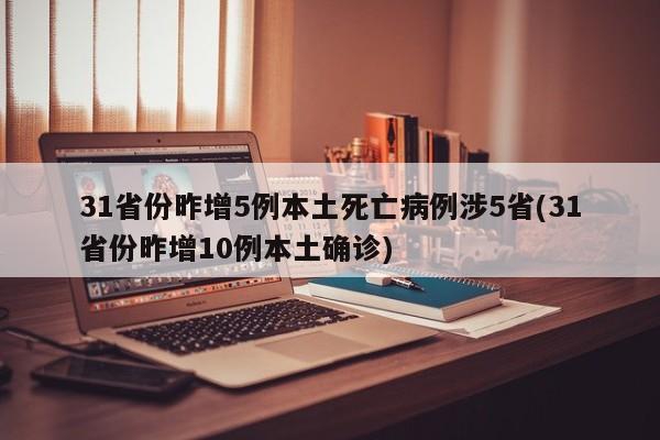 31省份昨增5例本土死亡病例涉5省(31省份昨增10例本土确诊)