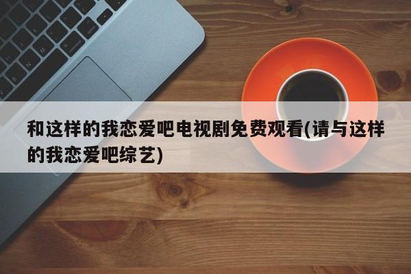 和这样的我恋爱吧电视剧免费观看(请与这样的我恋爱吧综艺)