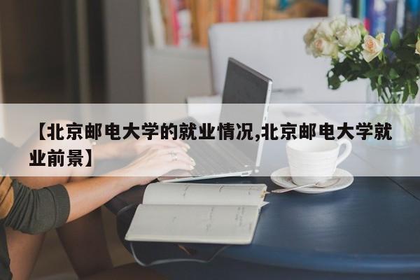 【北京邮电大学的就业情况,北京邮电大学就业前景】