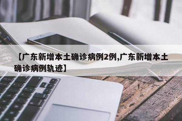 【广东新增本土确诊病例2例,广东新增本土确诊病例轨迹】