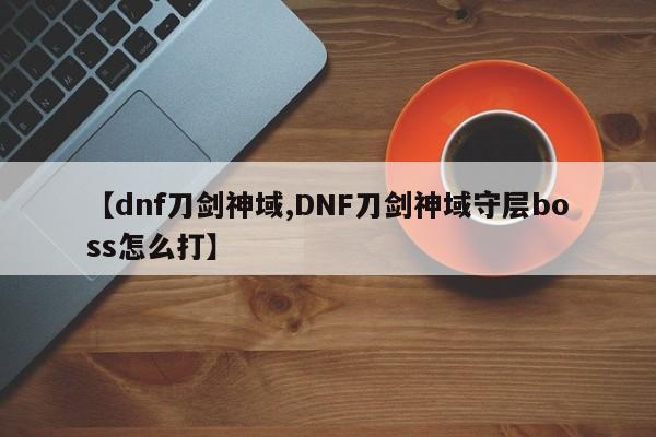 【dnf刀剑神域,DNF刀剑神域守层boss怎么打】