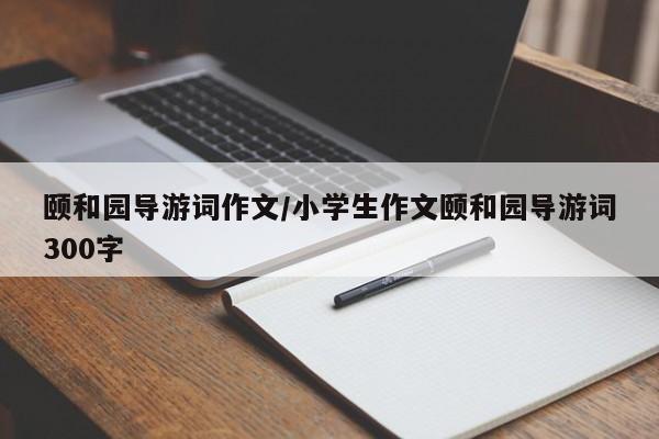 颐和园导游词作文/小学生作文颐和园导游词300字