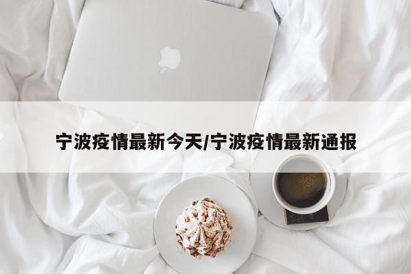 宁波疫情最新今天/宁波疫情最新通报