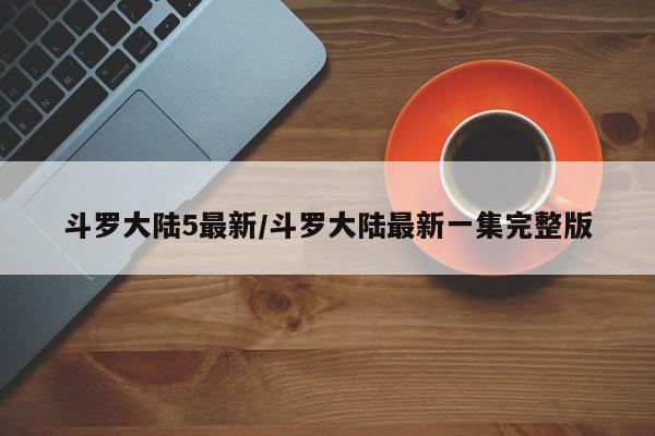 斗罗大陆5最新/斗罗大陆最新一集完整版