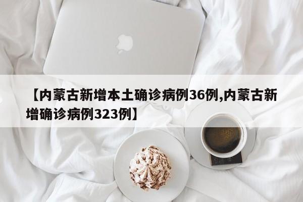 【内蒙古新增本土确诊病例36例,内蒙古新增确诊病例323例】