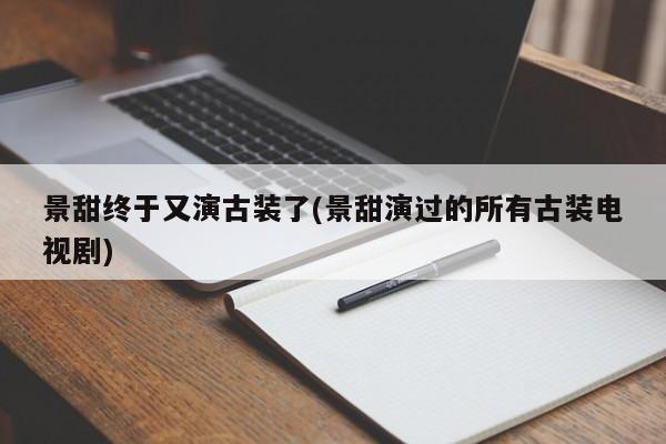 景甜终于又演古装了(景甜演过的所有古装电视剧)