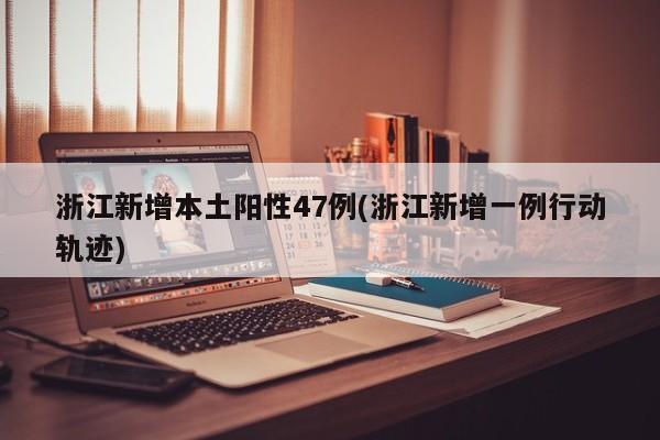 浙江新增本土阳性47例(浙江新增一例行动轨迹)