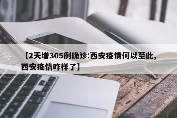 【2天增305例确诊:西安疫情何以至此,西安疫情咋样了】