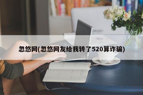忽悠网(忽悠网友给我转了520算诈骗)